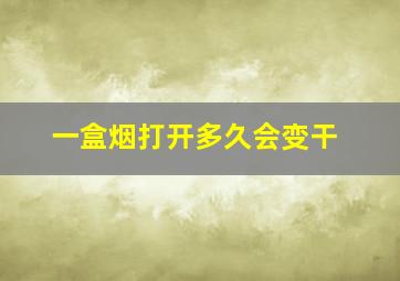 一盒烟打开多久会变干