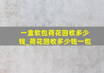 一盒软包荷花回收多少钱_荷花回收多少钱一包