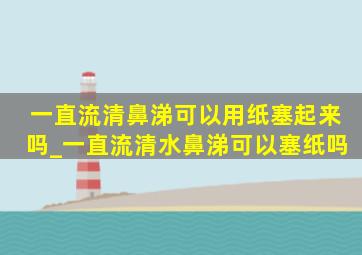 一直流清鼻涕可以用纸塞起来吗_一直流清水鼻涕可以塞纸吗