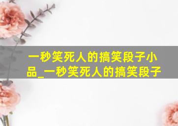 一秒笑死人的搞笑段子小品_一秒笑死人的搞笑段子