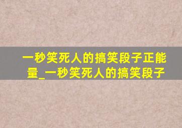 一秒笑死人的搞笑段子正能量_一秒笑死人的搞笑段子