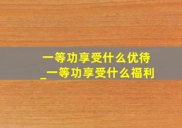 一等功享受什么优待_一等功享受什么福利