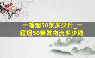 一箱烟50条多少斤_一箱烟50条发物流多少钱