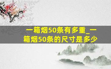 一箱烟50条有多重_一箱烟50条的尺寸是多少