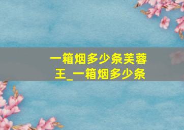 一箱烟多少条芙蓉王_一箱烟多少条