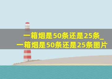 一箱烟是50条还是25条_一箱烟是50条还是25条图片