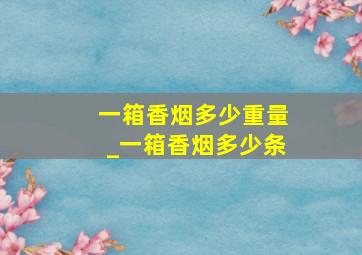 一箱香烟多少重量_一箱香烟多少条