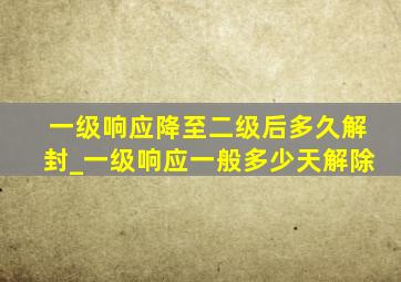 一级响应降至二级后多久解封_一级响应一般多少天解除