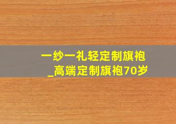 一纱一礼轻定制旗袍_高端定制旗袍70岁