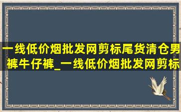 一线(低价烟批发网)剪标尾货清仓男裤牛仔裤_一线(低价烟批发网)剪标尾货清仓男裤