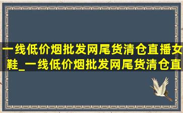 一线(低价烟批发网)尾货清仓直播女鞋_一线(低价烟批发网)尾货清仓直播