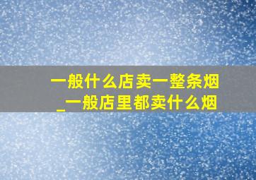 一般什么店卖一整条烟_一般店里都卖什么烟