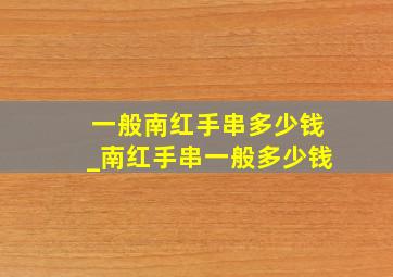 一般南红手串多少钱_南红手串一般多少钱