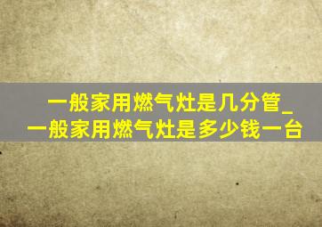 一般家用燃气灶是几分管_一般家用燃气灶是多少钱一台