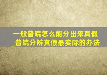 一般普皖怎么能分出来真假_普皖分辨真假最实际的办法