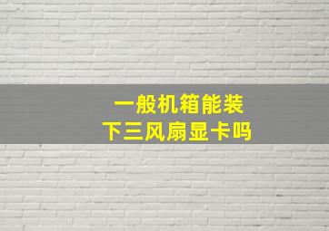 一般机箱能装下三风扇显卡吗