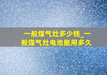 一般煤气灶多少钱_一般煤气灶电池能用多久