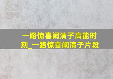 一路惊喜阚清子高能时刻_一路惊喜阚清子片段