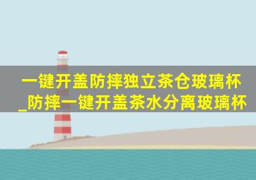 一键开盖防摔独立茶仓玻璃杯_防摔一键开盖茶水分离玻璃杯