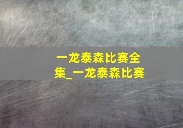 一龙泰森比赛全集_一龙泰森比赛