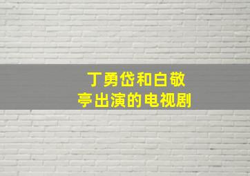 丁勇岱和白敬亭出演的电视剧