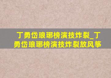 丁勇岱琅琊榜演技炸裂_丁勇岱琅琊榜演技炸裂放风筝