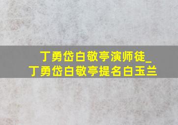 丁勇岱白敬亭演师徒_丁勇岱白敬亭提名白玉兰