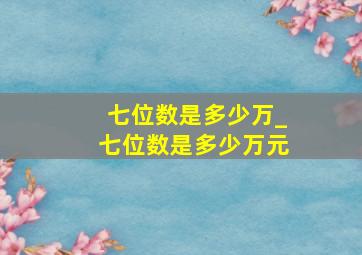 七位数是多少万_七位数是多少万元