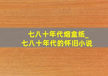 七八十年代烟盒纸_七八十年代的怀旧小说