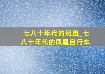 七八十年代的凤凰_七八十年代的凤凰自行车