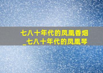 七八十年代的凤凰香烟_七八十年代的凤凰琴