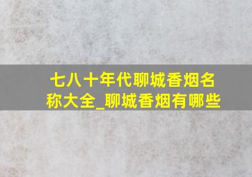 七八十年代聊城香烟名称大全_聊城香烟有哪些