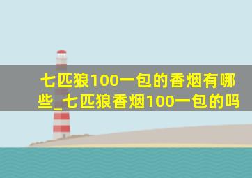 七匹狼100一包的香烟有哪些_七匹狼香烟100一包的吗