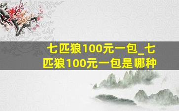 七匹狼100元一包_七匹狼100元一包是哪种