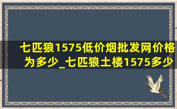 七匹狼1575(低价烟批发网)价格为多少_七匹狼土楼1575多少一包