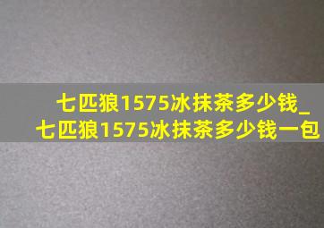 七匹狼1575冰抹茶多少钱_七匹狼1575冰抹茶多少钱一包