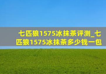 七匹狼1575冰抹茶评测_七匹狼1575冰抹茶多少钱一包