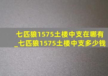 七匹狼1575土楼中支在哪有_七匹狼1575土楼中支多少钱