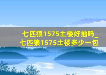 七匹狼1575土楼好抽吗_七匹狼1575土楼多少一包