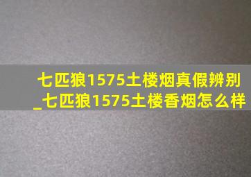 七匹狼1575土楼烟真假辨别_七匹狼1575土楼香烟怎么样