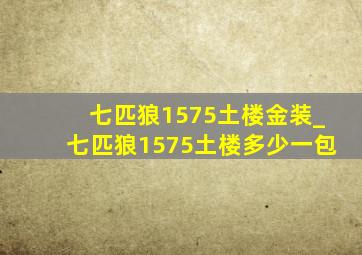 七匹狼1575土楼金装_七匹狼1575土楼多少一包