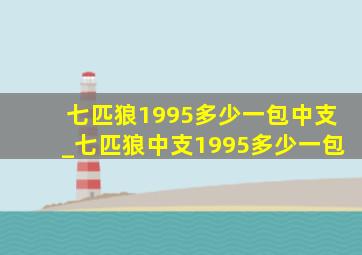 七匹狼1995多少一包中支_七匹狼中支1995多少一包