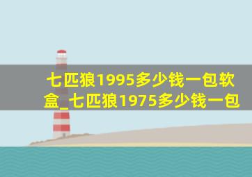 七匹狼1995多少钱一包软盒_七匹狼1975多少钱一包