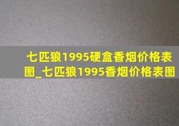 七匹狼1995硬盒香烟价格表图_七匹狼1995香烟价格表图