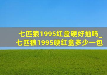 七匹狼1995红盒硬好抽吗_七匹狼1995硬红盒多少一包