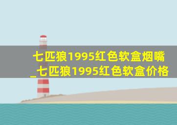 七匹狼1995红色软盒烟嘴_七匹狼1995红色软盒价格