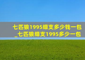 七匹狼1995细支多少钱一包_七匹狼细支1995多少一包