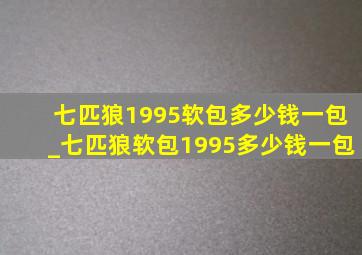 七匹狼1995软包多少钱一包_七匹狼软包1995多少钱一包