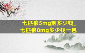 七匹狼5mg烟多少钱_七匹狼8mg多少钱一包