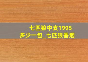 七匹狼中支1995多少一包_七匹狼香烟